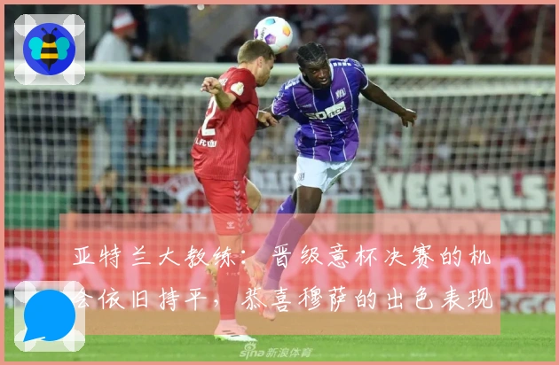 亚特兰大教练：晋级意杯决赛的机会依旧持平，恭喜穆萨的出色表现