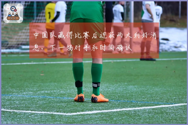 中国队赢得比赛后连获两大利好消息，下一场对手和时间确认