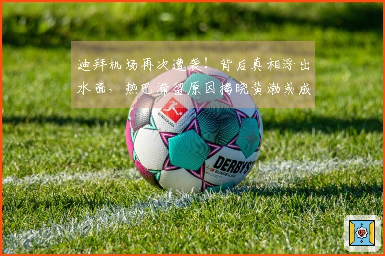 迪拜机场再次遭袭！背后真相浮出水面，热巴滞留原因揭晓黄渤或成大赢家。