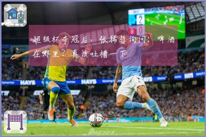 超级杯夺冠后，张稀哲询问：啤酒在哪里？真该吐槽一下