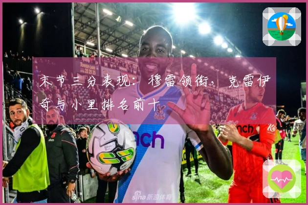 末节三分表现：穆雷领衔，克雷伊奇与小里排名前十