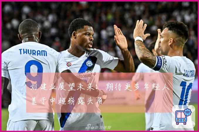 刘建业展望未来：期待更多年轻人基于中超崭露头角
