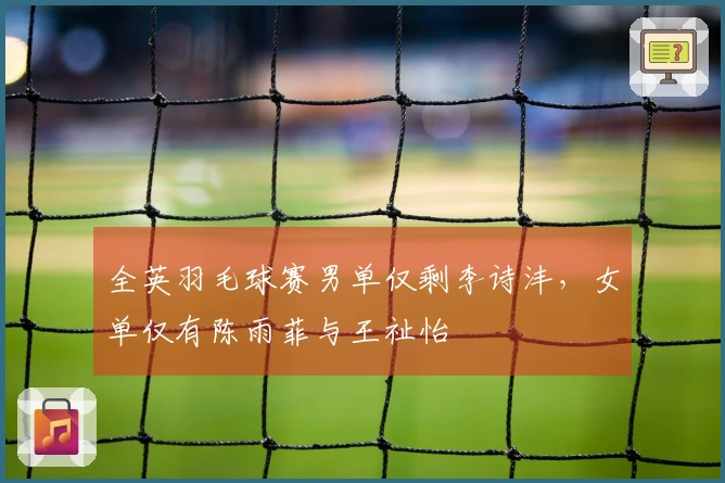 全英羽毛球赛男单仅剩李诗沣，女单仅有陈雨菲与王祉怡
