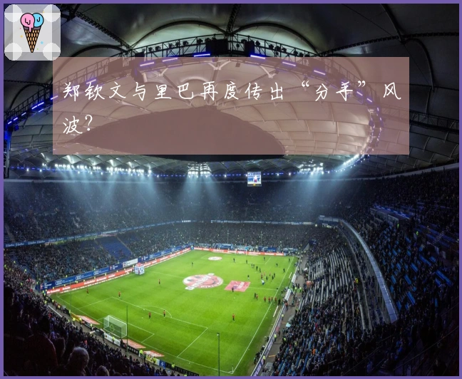 郑钦文与里巴再度传出“分手”风波？