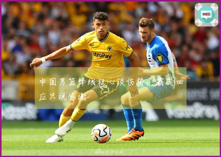 中国男篮锋线核心谈伤势，霸气回应只说感谢