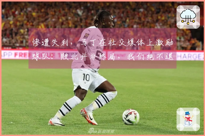 惨遭失利，马丁在社交媒体上激励球队：败北并非终局，我们绝不退缩