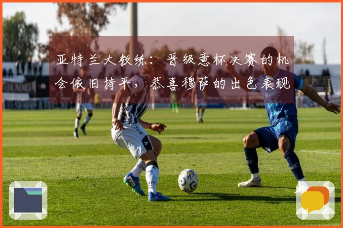 亚特兰大教练：晋级意杯决赛的机会依旧持平，恭喜穆萨的出色表现