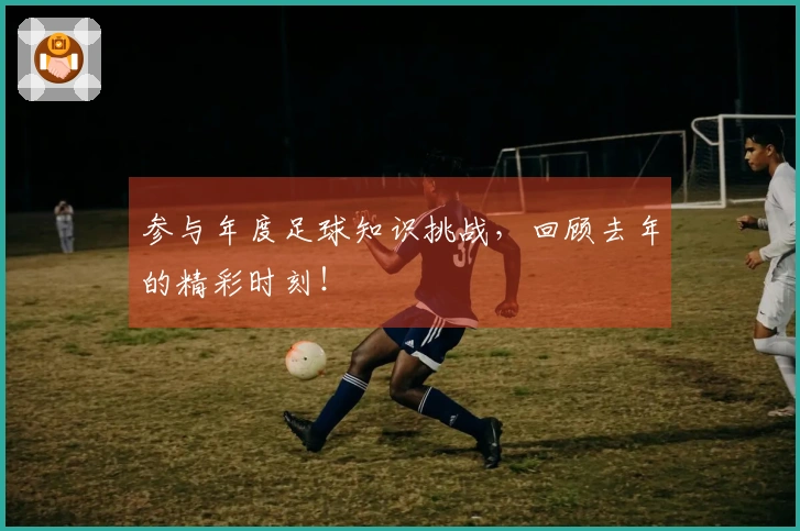 参与年度足球知识挑战，回顾去年的精彩时刻！