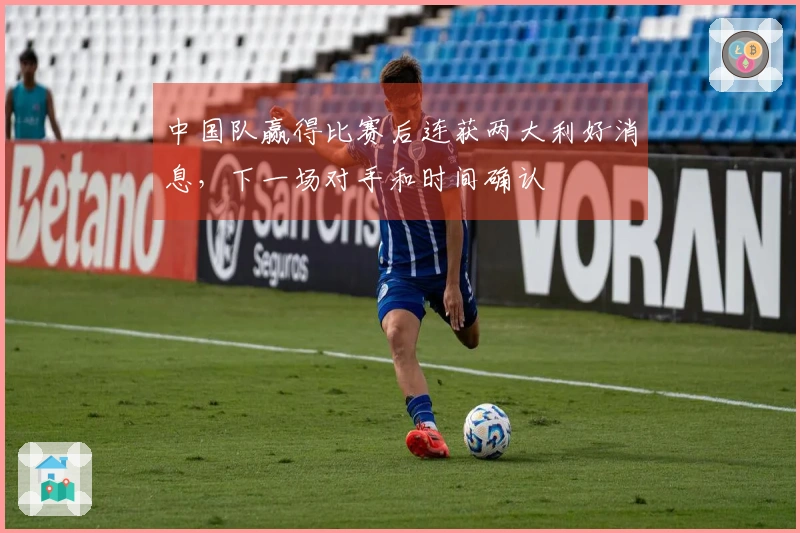中国队赢得比赛后连获两大利好消息，下一场对手和时间确认