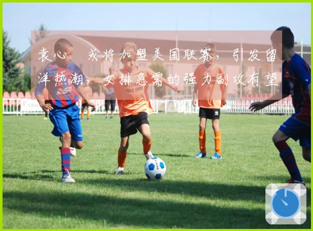 袁心玥或将加盟美国联赛，引发留洋热潮，女排急需的强力副攻有望回归！