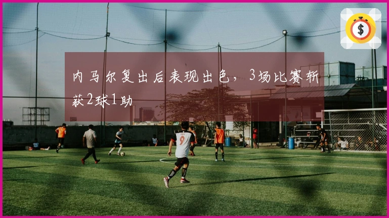 内马尔复出后表现出色，3场比赛斩获2球1助