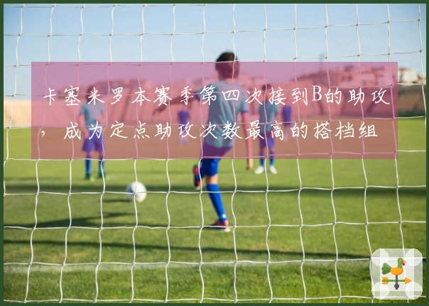 卡塞米罗本赛季第四次接到B的助攻，成为定点助攻次数最高的搭档组合