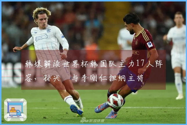 韩媒解读世界杯韩国队主力17人阵容，孙兴慜与李刚仁担纲主将