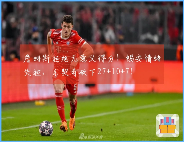 詹姆斯拒绝无意义得分！锡安情绪失控，东契奇砍下27+10+7！