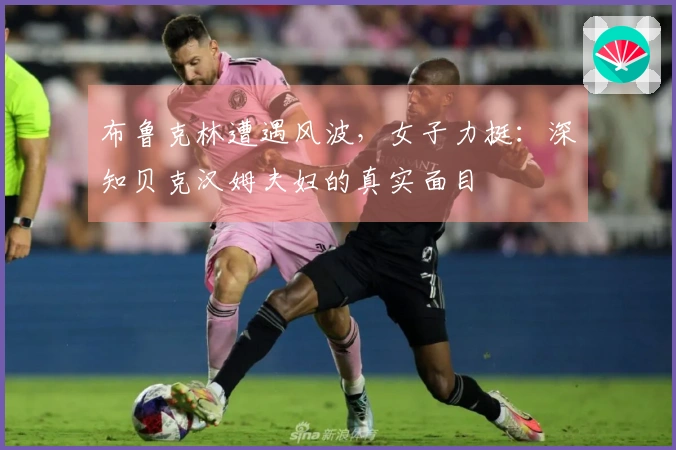 布鲁克林遭遇风波，女子力挺：深知贝克汉姆夫妇的真实面目