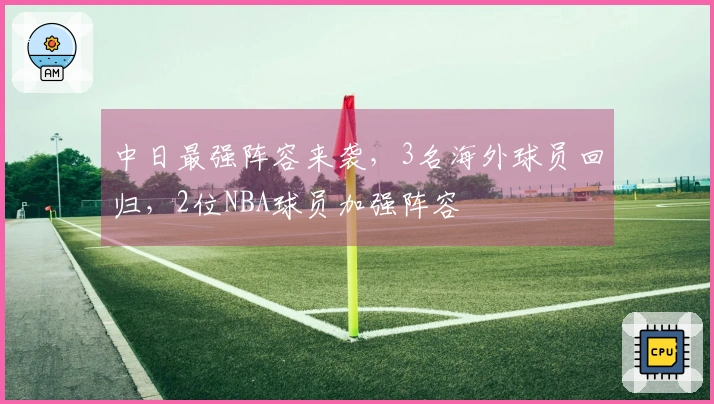 中日最强阵容来袭，3名海外球员回归，2位NBA球员加强阵容