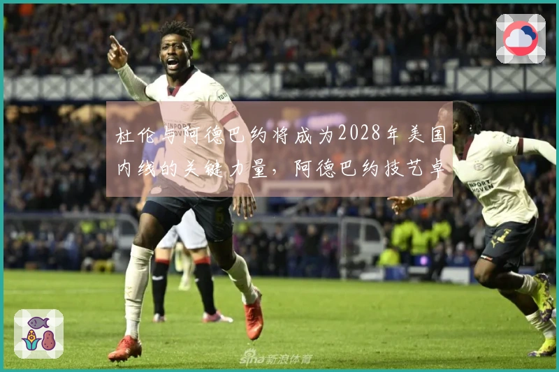 杜伦与阿德巴约将成为2028年美国内线的关键力量，阿德巴约技艺卓越